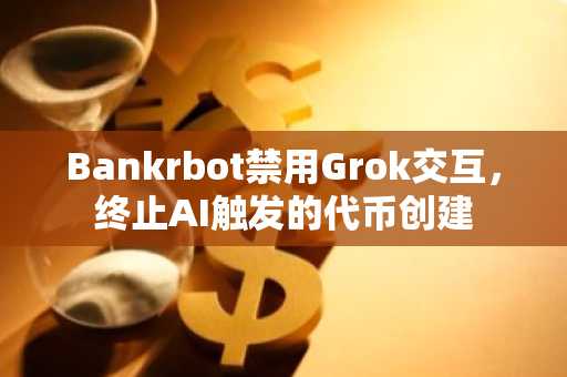 Bankrbot禁用Grok交互，终止AI触发的代币创建