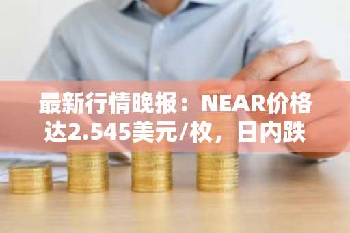 最新行情晚报：NEAR价格达2.545美元/枚，日内跌幅-3.01%