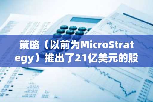 策略（以前为MicroStrategy）推出了21亿美元的股票销售，以资助更多的比特币收购