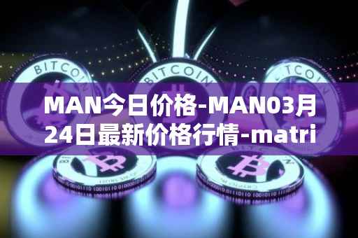 MAN今日价格-MAN03月24日最新价格行情-matrix-ai-network最新走势消息