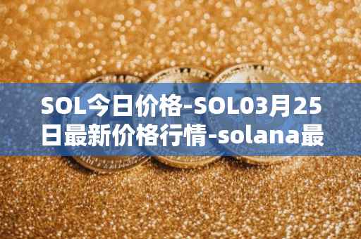 SOL今日价格-SOL03月25日最新价格行情-solana最新走势消息