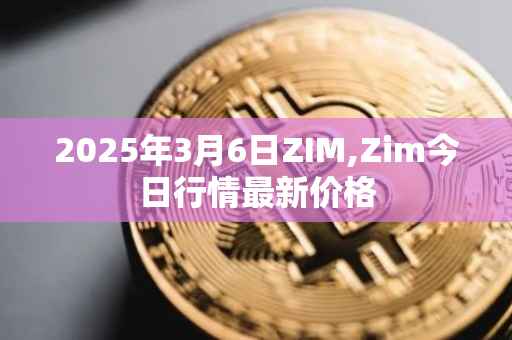 2025年3月6日ZIM,Zim今日行情最新价格