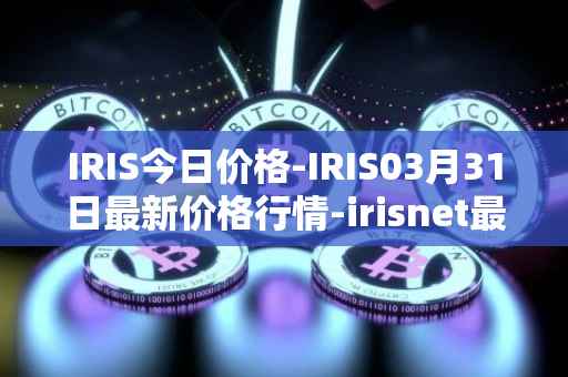 IRIS今日价格-IRIS03月31日最新价格行情-irisnet最新走势消息