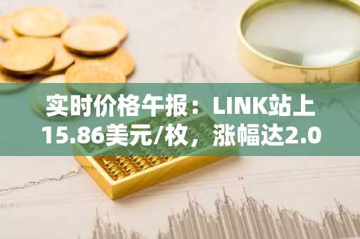 实时价格午报：LINK站上15.86美元/枚，涨幅达2.06%