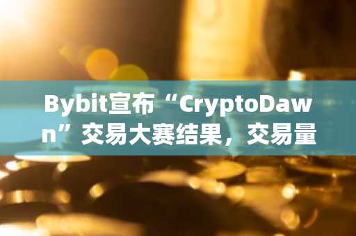 Bybit宣布“CryptoDawn”交易大赛结果，交易量达580亿美元；幸运交易员独赢一枚BTC大奖