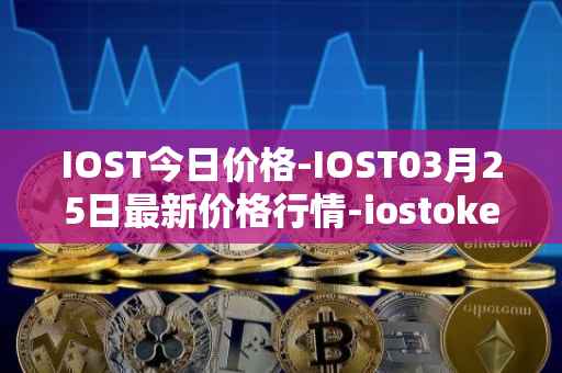 IOST今日价格-IOST03月25日最新价格行情-iostoken最新走势消息