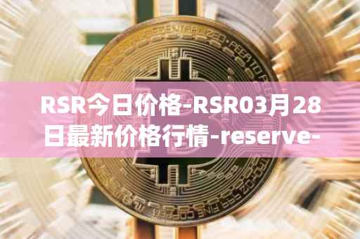 RSR今日价格-RSR03月28日最新价格行情-reserve-protocol最新走势消息