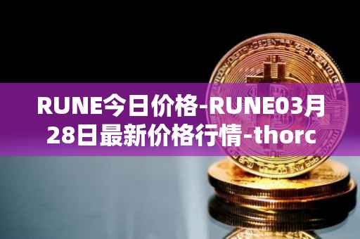 RUNE今日价格-RUNE03月28日最新价格行情-thorchain最新走势消息
