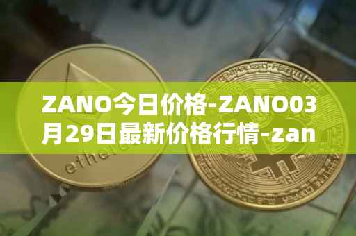 ZANO今日价格-ZANO03月29日最新价格行情-zano最新走势消息