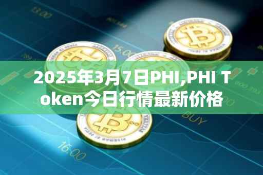2025年3月7日PHI,PHI Token今日行情最新价格