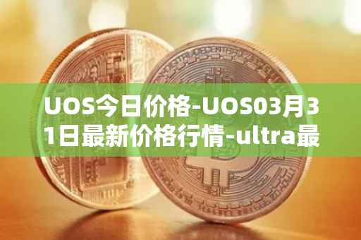UOS今日价格-UOS03月31日最新价格行情-ultra最新走势消息
