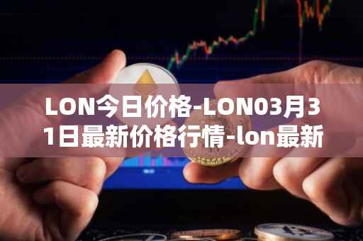 LON今日价格-LON03月31日最新价格行情-lon最新走势消息