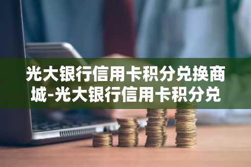 光大银行信用卡积分兑换商城-光大银行信用卡积分兑换商城官网