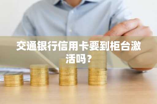 交通银行信用卡要到柜台激活吗？