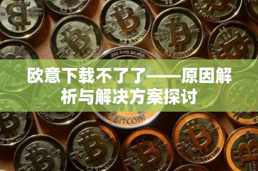 欧意下载不了了——原因解析与解决方案探讨