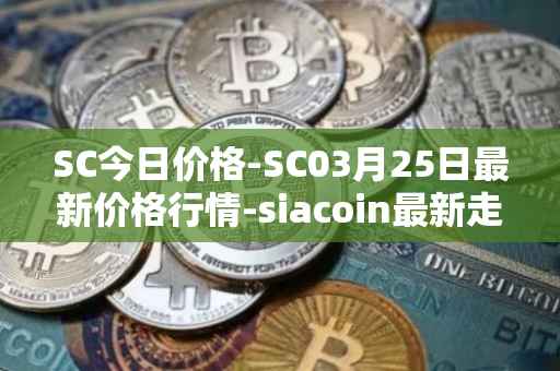 SC今日价格-SC03月25日最新价格行情-siacoin最新走势消息