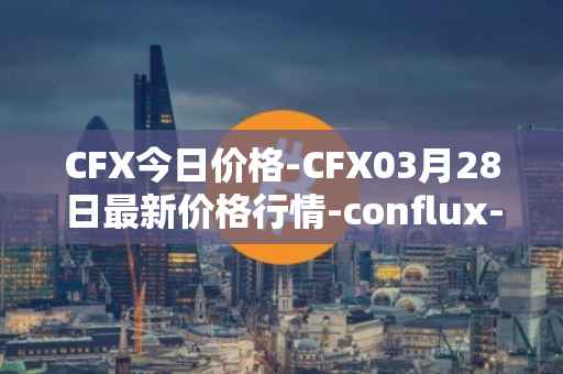 CFX今日价格-CFX03月28日最新价格行情-conflux-token最新走势消息
