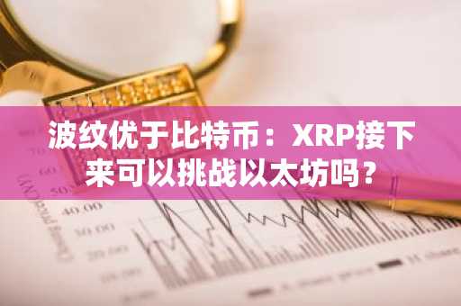 波纹优于比特币：XRP接下来可以挑战以太坊吗？