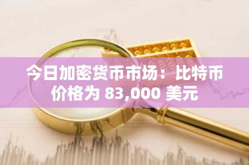 今日加密货币市场：比特币价格为 83,000 美元