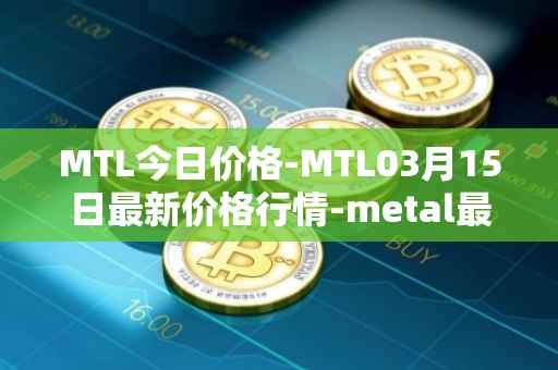 MTL今日价格-MTL03月15日最新价格行情-metal最新走势消息