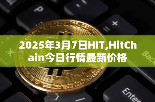 2025年3月7日HIT,HitChain今日行情最新价格