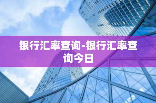 银行汇率查询-银行汇率查询今日