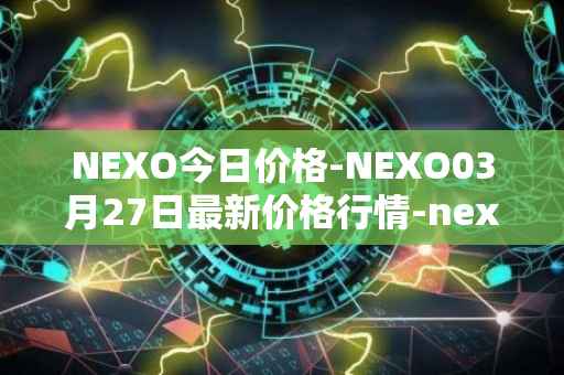 NEXO今日价格-NEXO03月27日最新价格行情-nexo最新走势消息