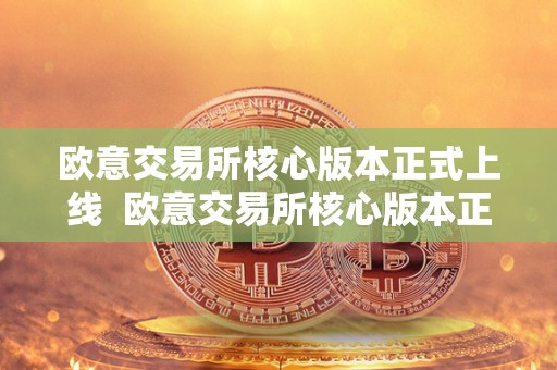 欧意交易所核心版本正式上线 欧意交易所核心版本正式上线 欧意交易所核心版本正式上线 欧意交易所核心版本正式上线