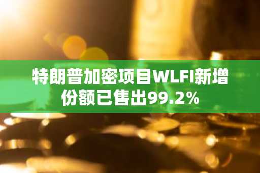 特朗普加密项目WLFI新增份额已售出99.2%