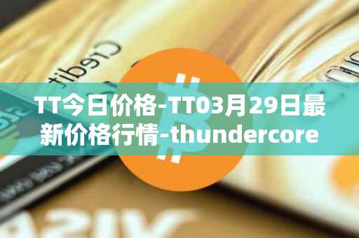 TT今日价格-TT03月29日最新价格行情-thundercore最新走势消息