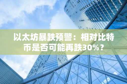 以太坊暴跌预警：相对比特币是否可能再跌30%？