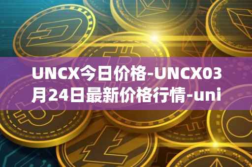 UNCX今日价格-UNCX03月24日最新价格行情-unicrypt-2最新走势消息
