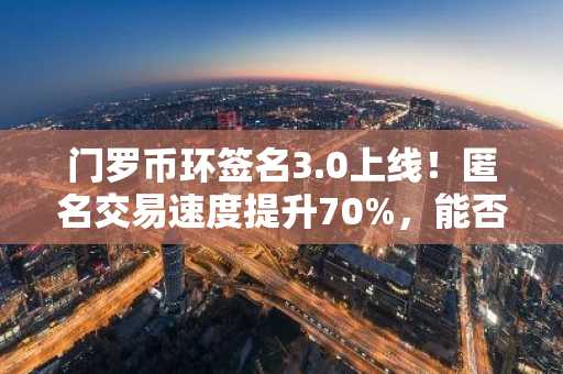 门罗币环签名3.0上线！匿名交易速度提升70%，能否撼动比特币地位？