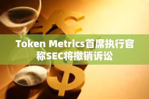 Token Metrics首席执行官称SEC将撤销诉讼