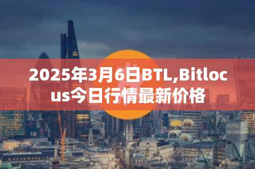 2025年3月6日BTL,Bitlocus今日行情最新价格
