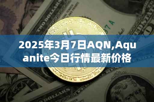 2025年3月7日AQN,Aquanite今日行情最新价格