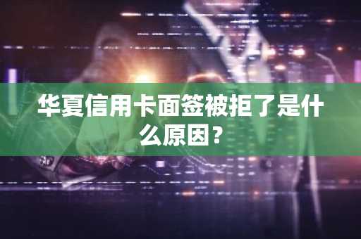 华夏信用卡面签被拒了是什么原因？