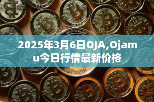2025年3月6日OJA,Ojamu今日行情最新价格