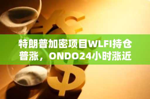 特朗普加密项目WLFI持仓普涨，ONDO24小时涨近22%