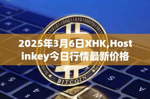 2025年3月6日XHK,Hostinkey今日行情最新价格