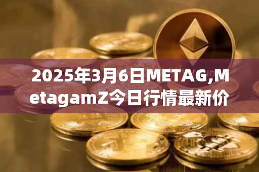 2025年3月6日METAG,MetagamZ今日行情最新价格