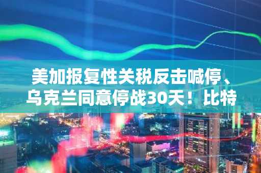 美加报复性关税反击喊停、乌克兰同意停战30天！比特币突破8.3万美元