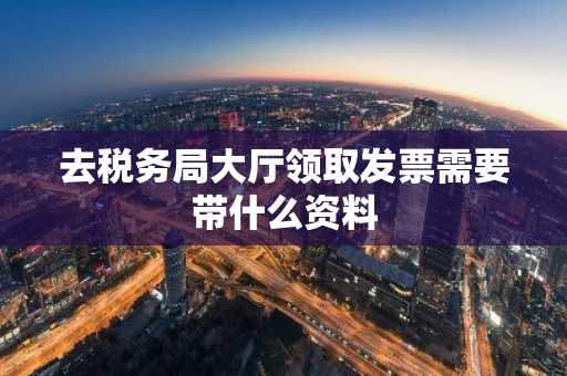 去税务局大厅领取发票需要带什么资料