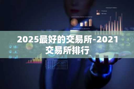 2025最好的交易所-2021交易所排行