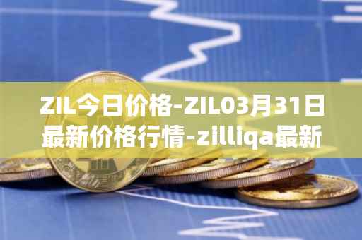 ZIL今日价格-ZIL03月31日最新价格行情-zilliqa最新走势消息