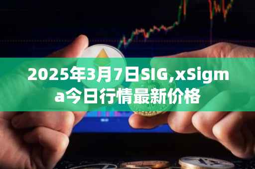 2025年3月7日SIG,xSigma今日行情最新价格