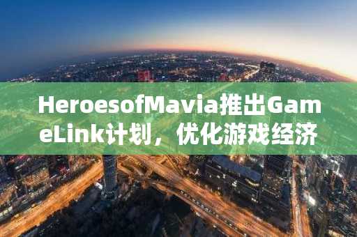 HeroesofMavia推出GameLink计划，优化游戏经济与生态