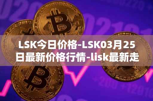 LSK今日价格-LSK03月25日最新价格行情-lisk最新走势消息