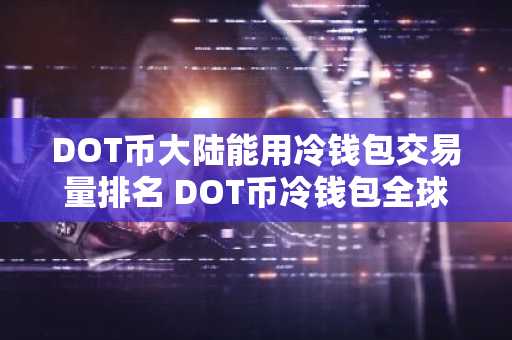 DOT币大陆能用冷钱包交易量排名 DOT币冷钱包全球热门安卓榜单