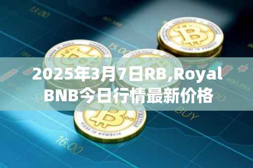 2025年3月7日RB,Royal BNB今日行情最新价格